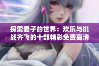 探索妻子的世界：欢乐与挑战齐飞的十部精彩免费高清剧集