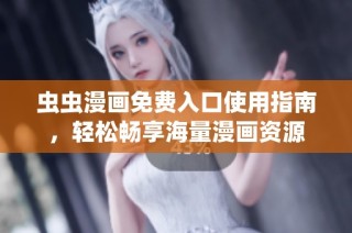 虫虫漫画免费入口使用指南，轻松畅享海量漫画资源