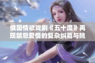 俄国情欲戏剧《五十度》再现禁忌爱情的复杂纠葛与挑衅