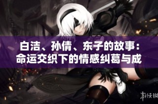 白洁、孙倩、东子的故事：命运交织下的情感纠葛与成长历程