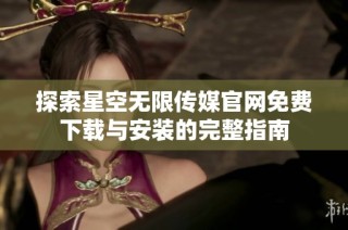 探索星空无限传媒官网免费下载与安装的完整指南