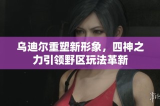 乌迪尔重塑新形象，四神之力引领野区玩法革新