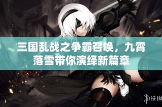 三国乱战之争霸召唤，九霄落雪带你演绎新篇章
