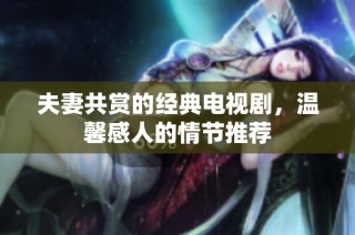 夫妻共赏的经典电视剧，温馨感人的情节推荐