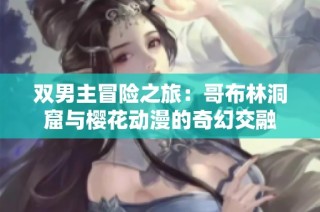 双男主冒险之旅：哥布林洞窟与樱花动漫的奇幻交融