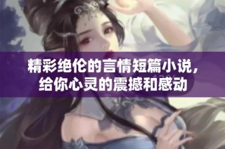 精彩绝伦的言情短篇小说，给你心灵的震撼和感动
