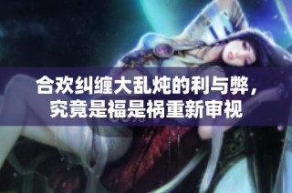 合欢纠缠大乱炖的利与弊，究竟是福是祸重新审视