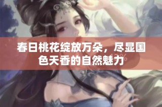 春日桃花绽放万朵，尽显国色天香的自然魅力