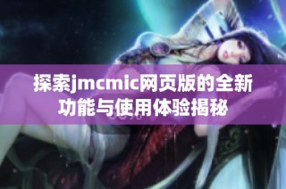 探索jmcmic网页版的全新功能与使用体验揭秘