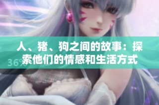 人、猪、狗之间的故事：探索他们的情感和生活方式