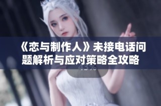 《恋与制作人》未接电话问题解析与应对策略全攻略