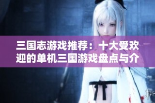 三国志游戏推荐：十大受欢迎的单机三国游戏盘点与介绍