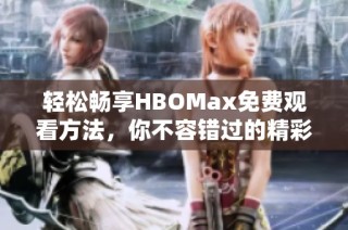 轻松畅享HBOMax免费观看方法，你不容错过的精彩内容