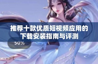 推荐十款优质短视频应用的下载安装指南与评测