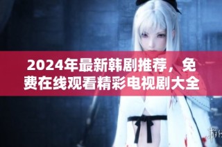 2024年最新韩剧推荐，免费在线观看精彩电视剧大全