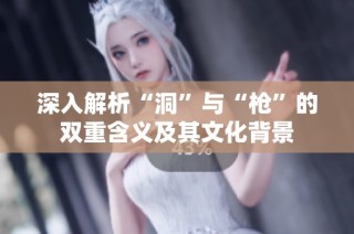 深入解析“洞”与“枪”的双重含义及其文化背景