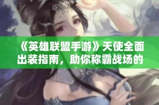 《英雄联盟手游》天使全面出装指南，助你称霸战场的必备装备组合！