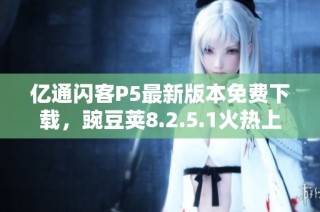 亿通闪客P5最新版本免费下载，豌豆荚8.2.5.1火热上线