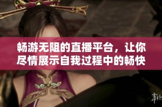 畅游无阻的直播平台，让你尽情展示自我过程中的畅快体验