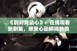 《别对我动心》：在线观看新剧集，感受心动瞬间的浪漫故事
