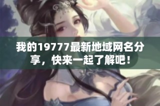 我的19777最新地域网名分享，快来一起了解吧！