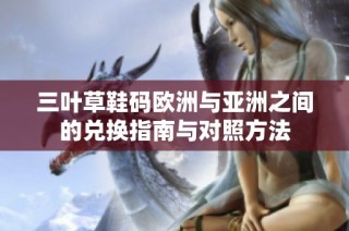 三叶草鞋码欧洲与亚洲之间的兑换指南与对照方法