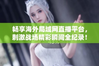 畅享海外局域网直播平台，刺激战场精彩瞬间全纪录！