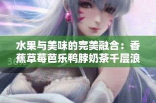 水果与美味的完美融合：香蕉草莓芭乐鸭脖奶茶千层浪的诱惑