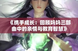 《携手成长：回顾妈妈三部曲中的亲情与教育智慧》