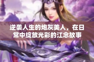 逆袭人生的炮灰美人，在日常中绽放光彩的江念故事