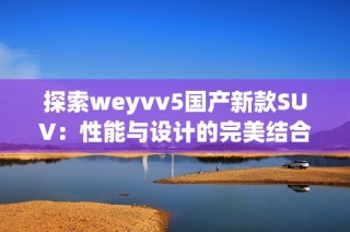 探索weyvv5国产新款SUV：性能与设计的完美结合