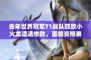 去年世界冠军T1战队四放小火龙遭遇惨败，面临资格赛挑战