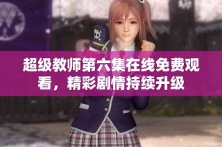 超级教师第六集在线免费观看，精彩剧情持续升级