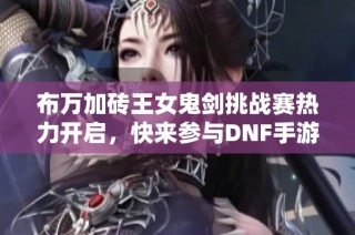 布万加砖王女鬼剑挑战赛热力开启，快来参与DNF手游夏日盛典