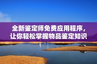 全新鉴定师免费应用程序，让你轻松掌握物品鉴定知识