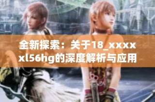 全新探索：关于18_xxxxxl56hg的深度解析与应用分析