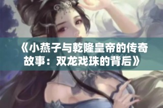 《小燕子与乾隆皇帝的传奇故事：双龙戏珠的背后》