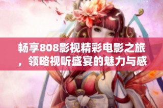 畅享808影视精彩电影之旅，领略视听盛宴的魅力与感动