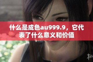 什么是成色au999.9，它代表了什么意义和价值