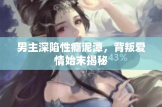 男主深陷性瘾泥潭，背叛爱情始末揭秘