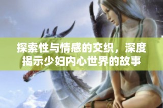 探索性与情感的交织，深度揭示少妇内心世界的故事