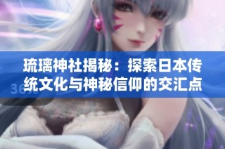 琉璃神社揭秘：探索日本传统文化与神秘信仰的交汇点