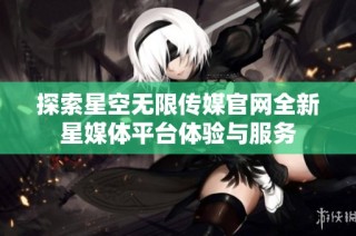 探索星空无限传媒官网全新星媒体平台体验与服务