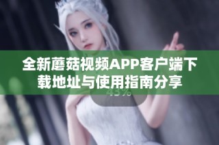 全新蘑菇视频APP客户端下载地址与使用指南分享