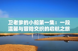 卫老爹的小船第一集：一段温馨与冒险交织的启航之旅