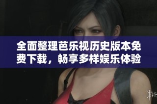 全面整理芭乐视历史版本免费下载，畅享多样娱乐体验