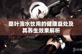 桑叶泡水饮用的健康益处及其养生效果解析