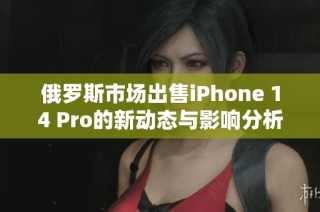 俄罗斯市场出售iPhone 14 Pro的新动态与影响分析