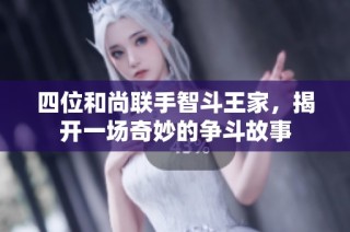 四位和尚联手智斗王家，揭开一场奇妙的争斗故事