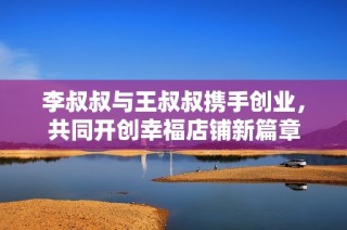 李叔叔与王叔叔携手创业，共同开创幸福店铺新篇章
